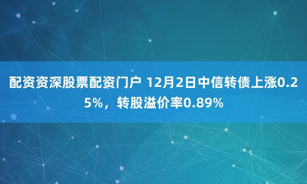 配资资深股票配资门户 12月2日中信转债上涨0.25%，转股溢价率0.89%