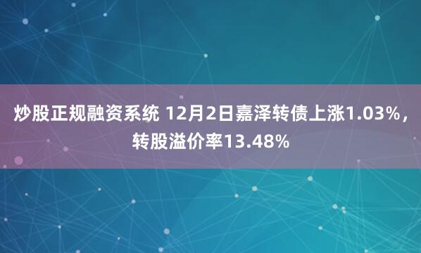 炒股正规融资系统 12月2日嘉泽转债上涨1.03%，转股溢价率13.48%