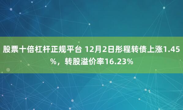 股票十倍杠杆正规平台 12月2日彤程转债上涨1.45%，转股溢价率16.23%