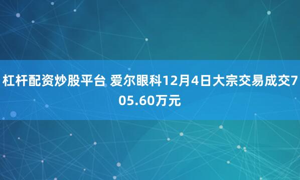 杠杆配资炒股平台 爱尔眼科12月4日大宗交易成交705.60万元