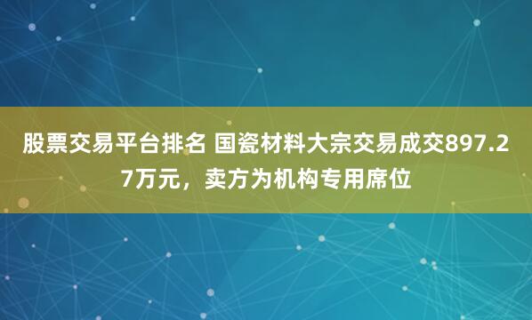 股票交易平台排名 国瓷材料大宗交易成交897.27万元，卖方为机构专用席位