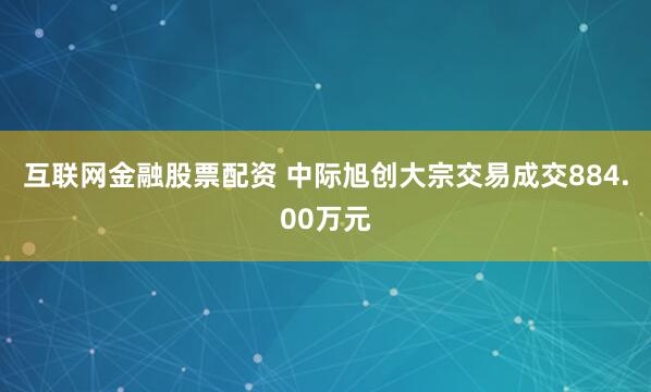 互联网金融股票配资 中际旭创大宗交易成交884.00万元