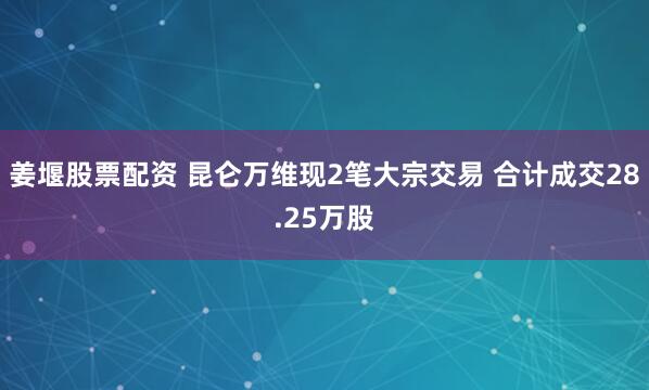 姜堰股票配资 昆仑万维现2笔大宗交易 合计成交28.25万股