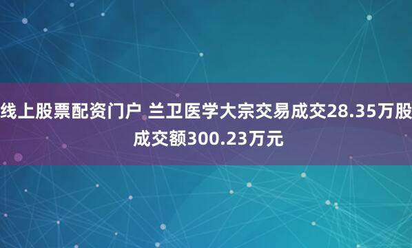 线上股票配资门户 兰卫医学大宗交易成交28.35万股 成交额300.23万元