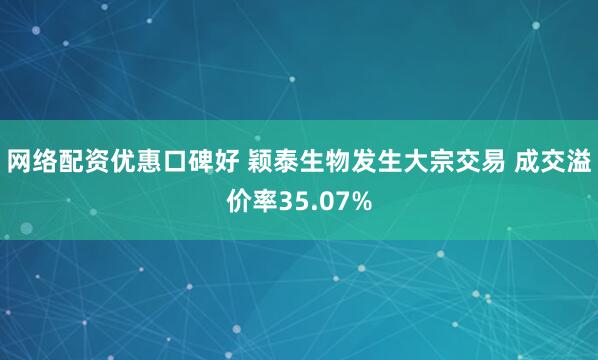 网络配资优惠口碑好 颖泰生物发生大宗交易 成交溢价率35.07%