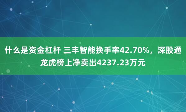 什么是资金杠杆 三丰智能换手率42.70%，深股通龙虎榜上净卖出4237.23万元