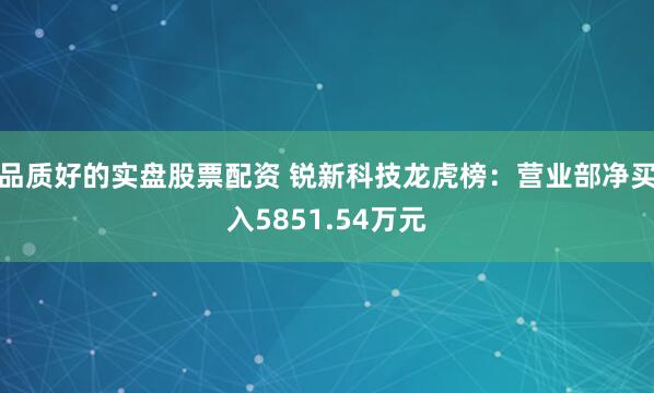 品质好的实盘股票配资 锐新科技龙虎榜：营业部净买入5851.54万元