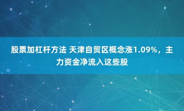 股票加杠杆方法 天津自贸区概念涨1.09%，主力资金净流入这些股