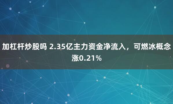 加杠杆炒股吗 2.35亿主力资金净流入，可燃冰概念涨0.21%