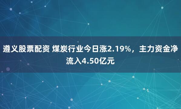 遵义股票配资 煤炭行业今日涨2.19%，主力资金净流入4.50亿元