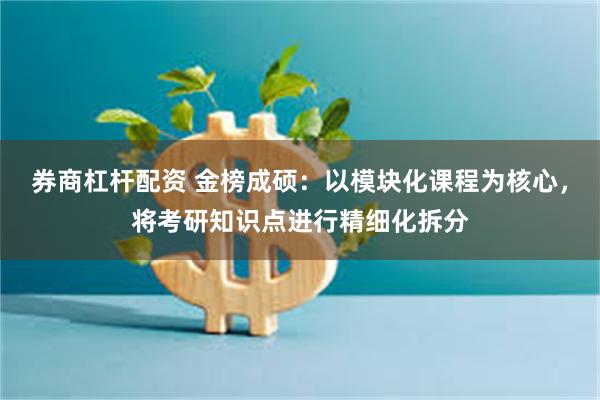 券商杠杆配资 金榜成硕：以模块化课程为核心，将考研知识点进行精细化拆分