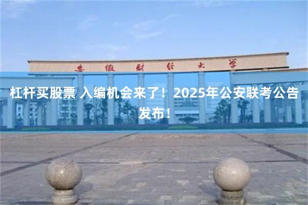 杠杆买股票 入编机会来了！2025年公安联考公告发布！