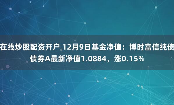 在线炒股配资开户 12月9日基金净值：博时富信纯债债券A最新净值1.0884，涨0.15%