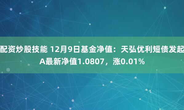 配资炒股技能 12月9日基金净值：天弘优利短债发起A最新净值1.0807，涨0.01%