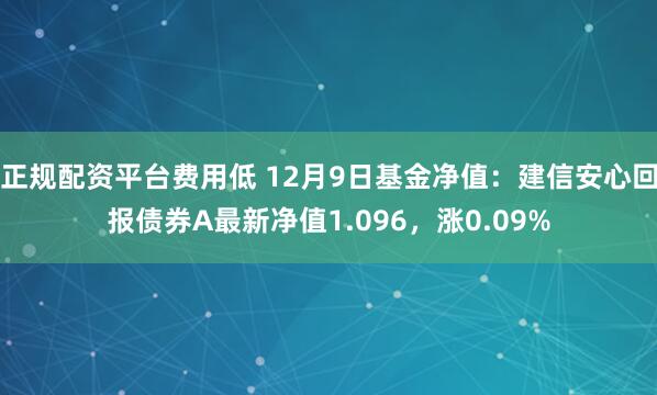 正规配资平台费用低 12月9日基金净值：建信安心回报债券A最新净值1.096，涨0.09%