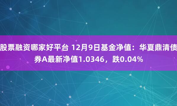 股票融资哪家好平台 12月9日基金净值：华夏鼎清债券A最新净值1.0346，跌0.04%