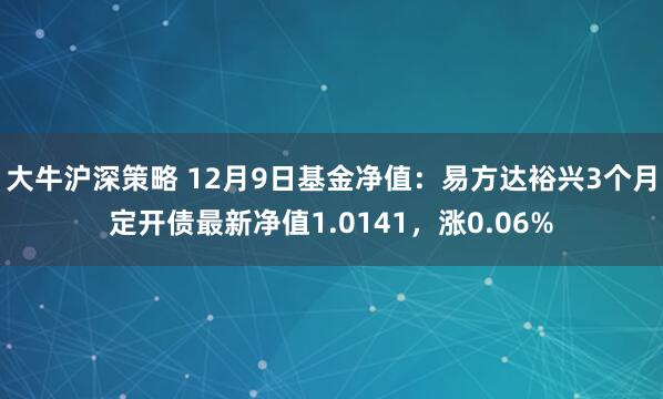 大牛沪深策略 12月9日基金净值：易方达裕兴3个月定开债最新净值1.0141，涨0.06%