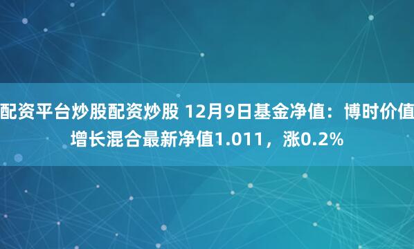 配资平台炒股配资炒股 12月9日基金净值：博时价值增长混合最新净值1.011，涨0.2%