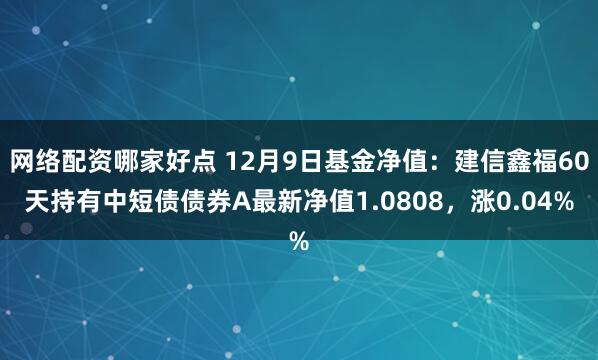 网络配资哪家好点 12月9日基金净值：建信鑫福60天持有中短债债券A最新净值1.0808，涨0.04%