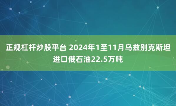 正规杠杆炒股平台 2024年1至11月乌兹别克斯坦进口俄石油22.5万吨