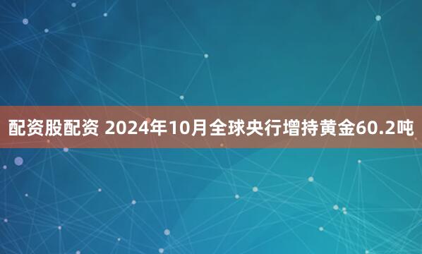 配资股配资 2024年10月全球央行增持黄金60.2吨