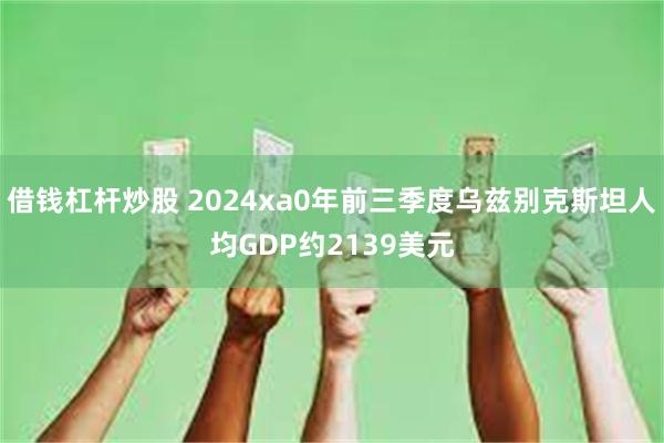 借钱杠杆炒股 2024xa0年前三季度乌兹别克斯坦人均GDP约2139美元