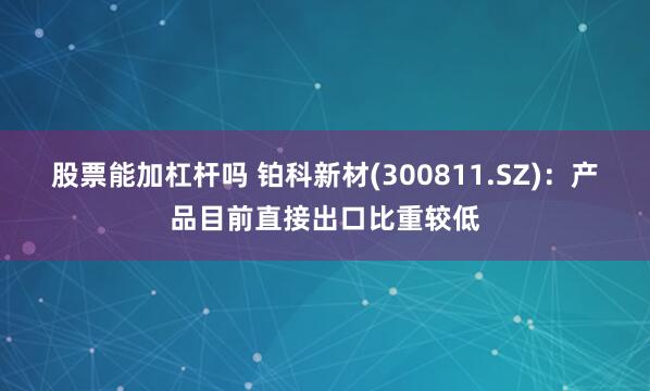 股票能加杠杆吗 铂科新材(300811.SZ)：产品目前直接出口比重较低