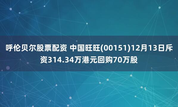 呼伦贝尔股票配资 中国旺旺(00151)12月13日斥资314.34万港元回购70万股