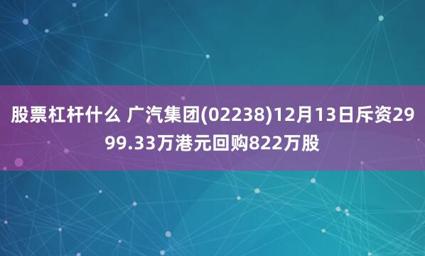 股票杠杆什么 广汽集团(02238)12月13日斥资2999.33万港元回购822万股