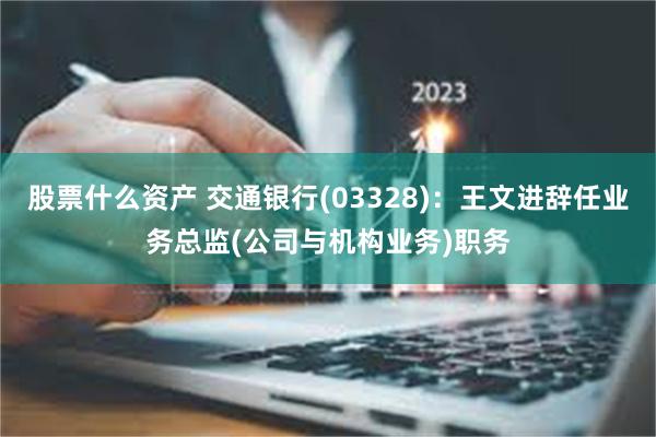 股票什么资产 交通银行(03328)：王文进辞任业务总监(公司与机构业务)职务