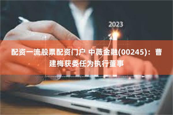 配资一流股票配资门户 中薇金融(00245)：曹建梅获委任为执行董事