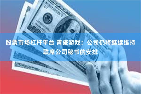 股票市场杠杆平台 青瓷游戏：公司仍将继续维持联席公司秘书的安排