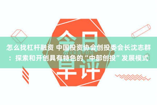 怎么找杠杆融资 中国投资协会创投委会长沈志群：探索和开创具有特色的“中部创投”发展模式