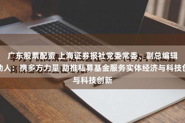 广东股票配资 上海证券报社党委常委、副总编辑齐劼人：携多方力量 助推私募基金服务实体经济与科技创新