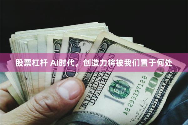 股票杠杆 AI时代，创造力将被我们置于何处