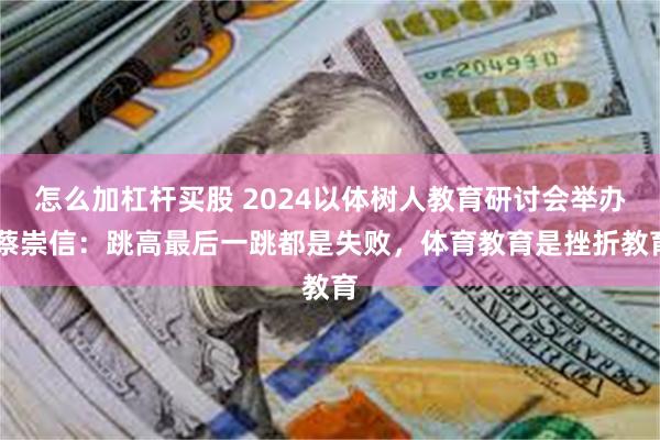 怎么加杠杆买股 2024以体树人教育研讨会举办 蔡崇信：跳高最后一跳都是失败，体育教育是挫折教育