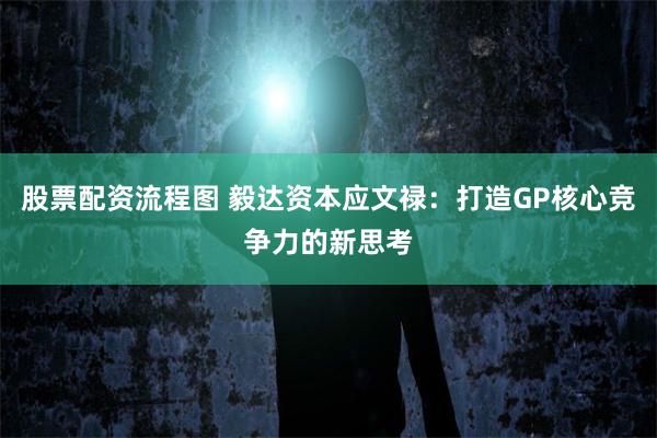 股票配资流程图 毅达资本应文禄：打造GP核心竞争力的新思考