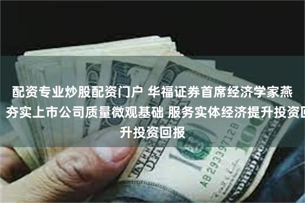 配资专业炒股配资门户 华福证券首席经济学家燕翔：夯实上市公司质量微观基础 服务实体经济提升投资回报