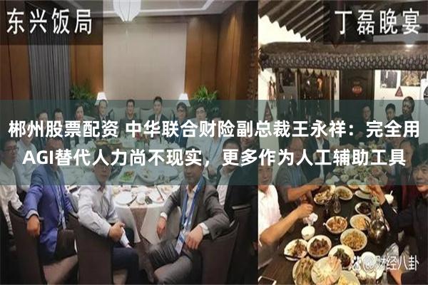 郴州股票配资 中华联合财险副总裁王永祥：完全用AGI替代人力尚不现实，更多作为人工辅助工具