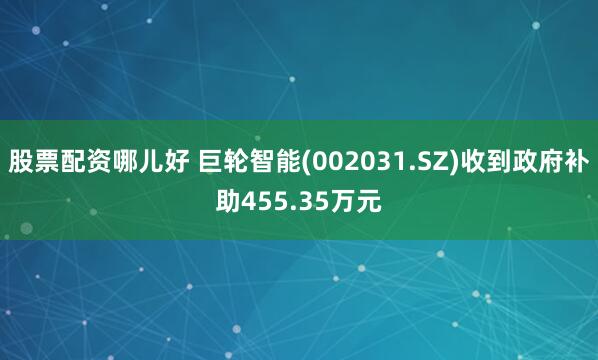 股票配资哪儿好 巨轮智能(002031.SZ)收到政府补助455.35万元