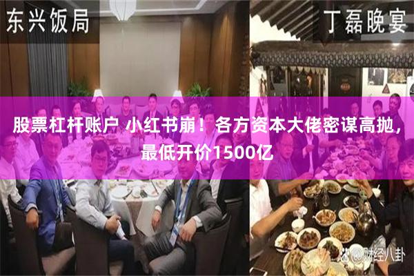 股票杠杆账户 小红书崩！各方资本大佬密谋高抛，最低开价1500亿