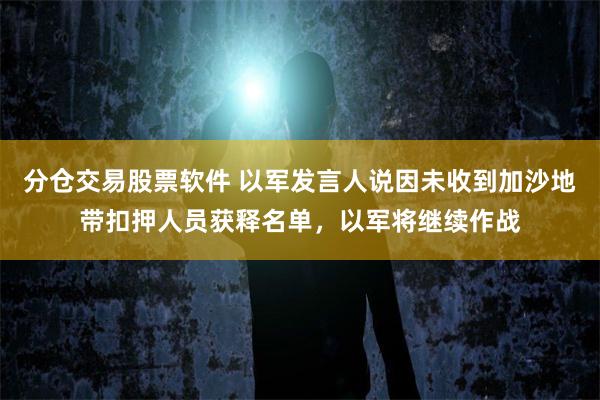 分仓交易股票软件 以军发言人说因未收到加沙地带扣押人员获释名单，以军将继续作战