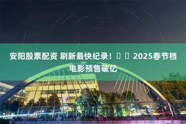 安阳股票配资 刷新最快纪录！​​2025春节档电影预售破亿