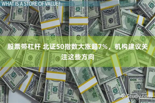 股票带杠杆 北证50指数大涨超7%，机构建议关注这些方向