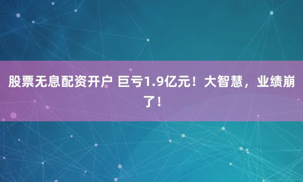 股票无息配资开户 巨亏1.9亿元！大智慧，业绩崩了！