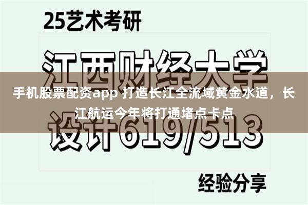 手机股票配资app 打造长江全流域黄金水道，长江航运今年将打通堵点卡点