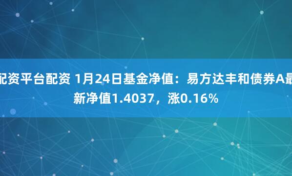 配资平台配资 1月24日基金净值：易方达丰和债券A最新净值1.4037，涨0.16%