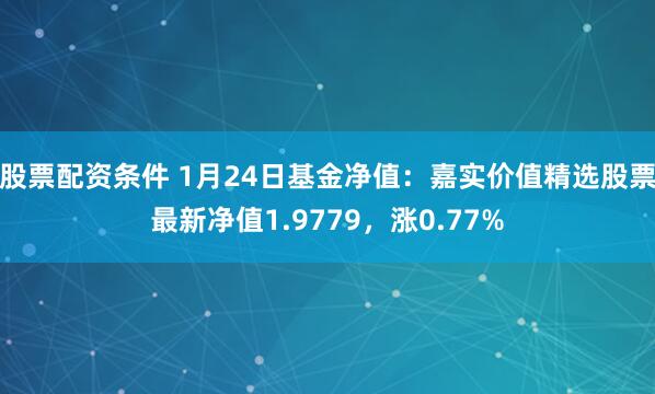 股票配资条件 1月24日基金净值：嘉实价值精选股票最新净值1.9779，涨0.77%