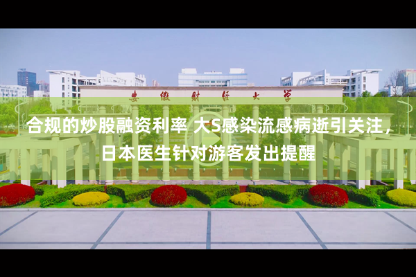 合规的炒股融资利率 大S感染流感病逝引关注，日本医生针对游客发出提醒