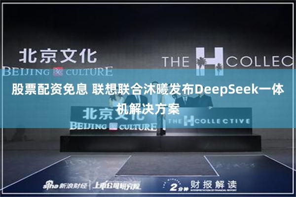 股票配资免息 联想联合沐曦发布DeepSeek一体机解决方案